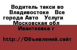 Водитель такси во Владивостоке - Все города Авто » Услуги   . Московская обл.,Ивантеевка г.